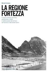 La regione fortezza. Il sistema fortificato del Tirolo: pianificazione, cantieri e militarizzazione del territorio da Francesco I alla grande guerra - Librerie.coop