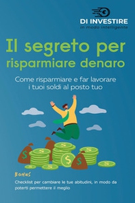 Il segreto per risparmiare denaro. Come risparmiare e far lavorare i tuoi soldi al posto tuo - Librerie.coop