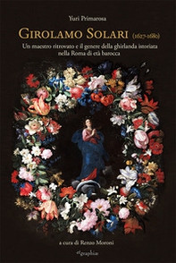 Girolamo Solari (1627-1680). Un maestro ritrovato e il genere della ghirlanda istoriata nella Roma di età barocca - Librerie.coop