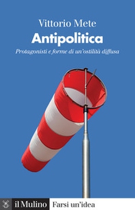 Antipolitica. Protagonisti e forme di un'ostilità diffusa - Librerie.coop