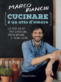 Cucinare è un atto d'amore. La mia dieta tra emozioni, prevenzione e benessere - Librerie.coop