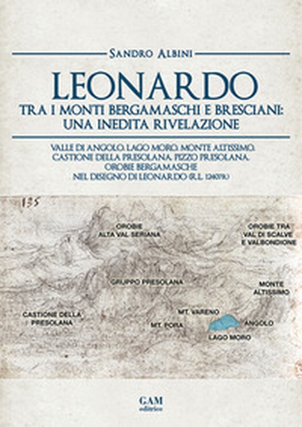 Leonardo tra i monti bergamaschi e bresciani: una inedita rivelazione. Valle di Angolo, Lago Moro, Monte Altissimo, Castione della Presolana, Pizzo Presolana, Orobie bergamasche nel disegno di Leonardo (R.L. 12407r) - Librerie.coop