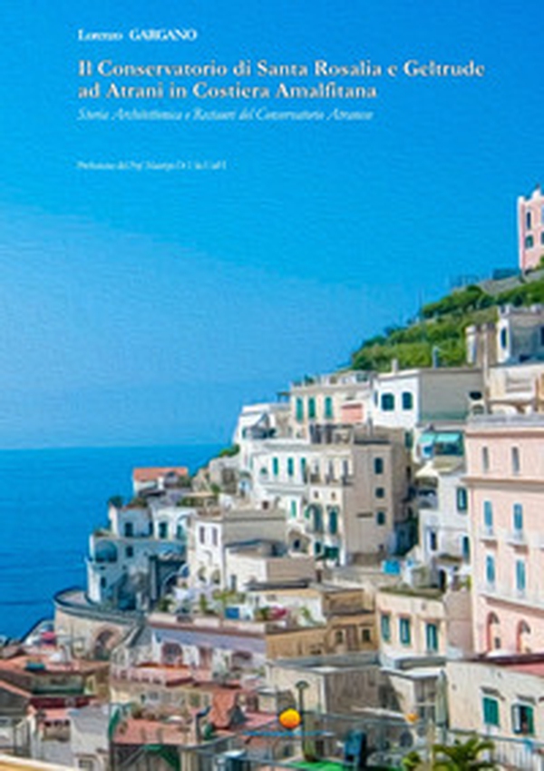 Il Conservatorio di Santa Rosalia e Geltrude ad Atrani in Costiera Amalfitana. Storia architettonica e restauri del Conservatorio Atranese - Librerie.coop Il Conservatorio di Santa Rosalia e Geltrude ad Atrani in Costiera Amalfitana. Storia architettonica e restauri del Conservatorio Atranese - Librerie.coop