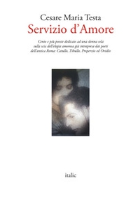 Servizio d'amore. Cento e più poesie dedicate ad una donna sola sulla scia dell'elegia amorosa già intrapresa dai poeti dell'antica Roma: Catullo, Tibullo, Properzio ed Ovidio - Librerie.coop