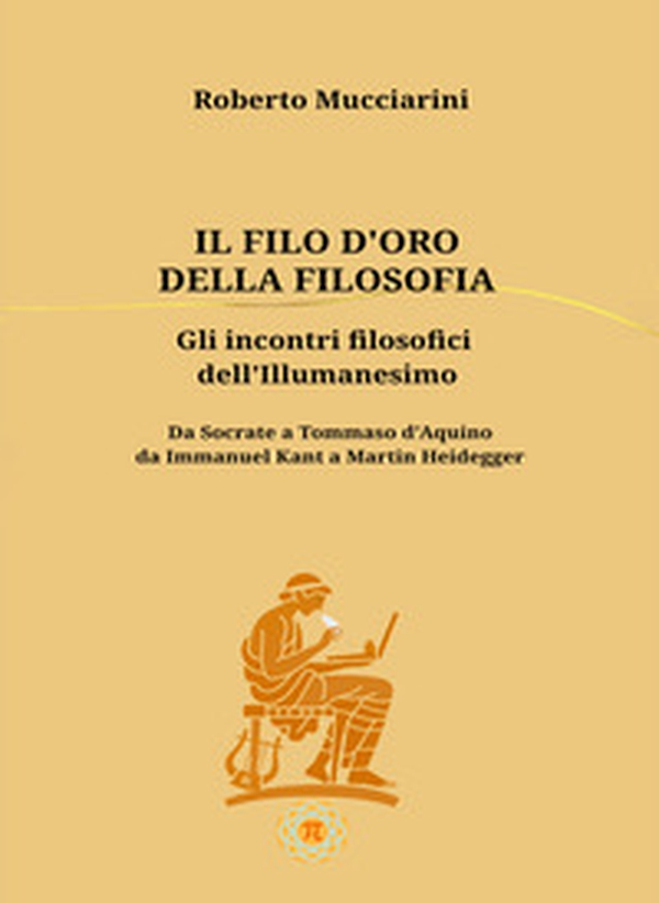 Il filo d'oro della filosofia. Gli incontri filosofici dell'illumanesimo. Da Socrate a Tommaso d'Aquino da Immanuel Kant a Martin Heidegger - Librerie.coop