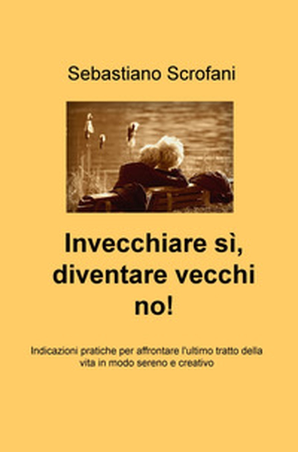 Invecchiare si, diventare vecchi no! Indicazioni pratiche per affrontare l'ultimo tratto della vita in modo sereno e creativo - Librerie.coop Invecchiare si, diventare vecchi no! Indicazioni pratiche per affrontare l'ultimo tratto della vita in modo sereno e creativo - Librerie.coop