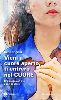 Vieni a cuore aperto, ti entrerò nel cuore. In dialogo con Dio e con sé stessi - Librerie.coop