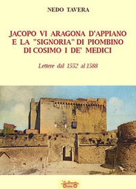 Jacopo VI Aragona e la «signoria» di Piombino di Cosimo I de' Medici. Lettere dal 1552 al 1588 - Librerie.coop
