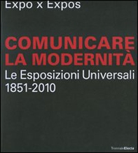 Expo x Expos. Comunicare la modernità. Le Esposizioni Universali (1851-2010). Catalogo della mostra (Milano, 5 febbraio-30 marzo 2008) - Librerie.coop