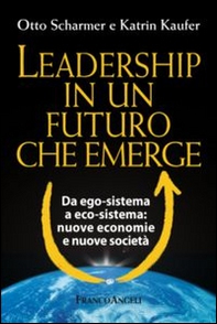 Leadership in un futuro che emerge. Da ego-sistema a eco-sistema: nuove economie e nuove società - Librerie.coop