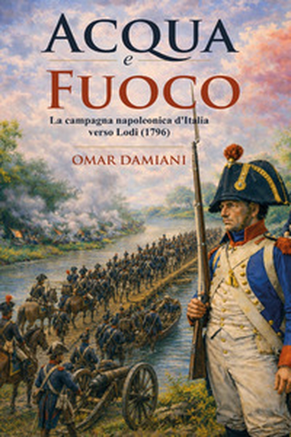 Acqua e fuoco. La campagna napoleonica d'Italia verso Lodi (1796) - Librerie.coop