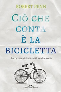 Ciò che conta è la bicicletta. La ricerca della felicità su due ruote - Librerie.coop Ciò che conta è la bicicletta. La ricerca della felicità su due ruote - Librerie.coop