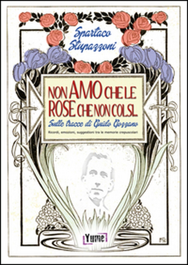 Non amo che le rose che non colsi... sulle tracce di Guido Gozzano. Ricordi, emozioni, suggestioni tra le memorie crepuscolari - Librerie.coop Non amo che le rose che non colsi... sulle tracce di Guido Gozzano. Ricordi, emozioni, suggestioni tra le memorie crepuscolari - Librerie.coop