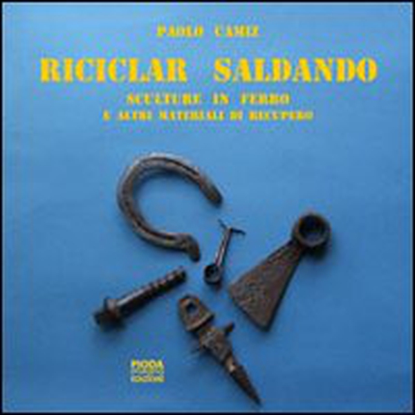 Riciclar saldando. Sculture in ferro e altri materiali di recupero - Librerie.coop