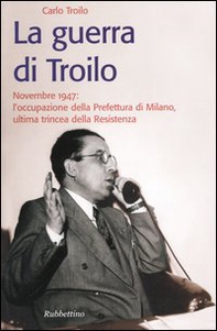 La guerra di Troilo. Novembre 1947: l'occupazione della Prefettura di Milano, ultima trincea della Resistenza - Librerie.coop