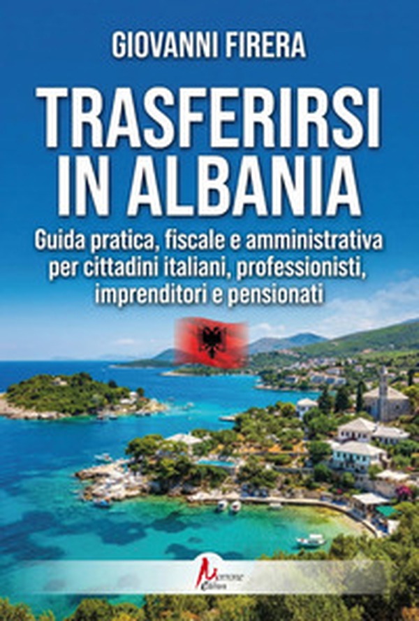 Trasferirsi in Albania. Guida pratica, fiscale e amministrativa per cittadini italiani, professionisti, imprenditori e pensionati - Librerie.coop