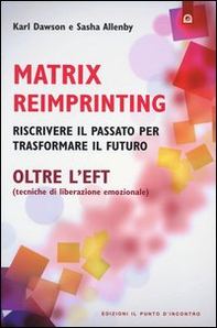 Matrix reimprinting. Riscrivere il passato per trasformare il futuro. Oltre l'EFT (tecniche di liberazione emozionale) - Librerie.coop