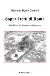 Sopra i tetti di Roma. Ricordi di una vita vissuta come cittadino romano - Librerie.coop