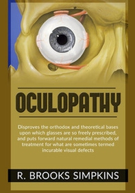 Oculopathy. Disproves the orthodox and theoretical bases upon which glasses are so freely prescribed, and puts forward natural remedial methods of treatment for what are sometimes termed incurable visual defects - Librerie.coop