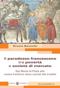 Il paradosso francescano tra povertà e società di mercato. Dai Monti di Pietà alle nuove frontiere etico-sociali del credito - Librerie.coop Il paradosso francescano tra povertà e società di mercato. Dai Monti di Pietà alle nuove frontiere etico-sociali del credito - Librerie.coop