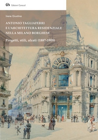 Antonio Tagliaferri e l'architettura residenziale nella Milano borghese. Progetti, stili, alzati (1887-1909) - Librerie.coop