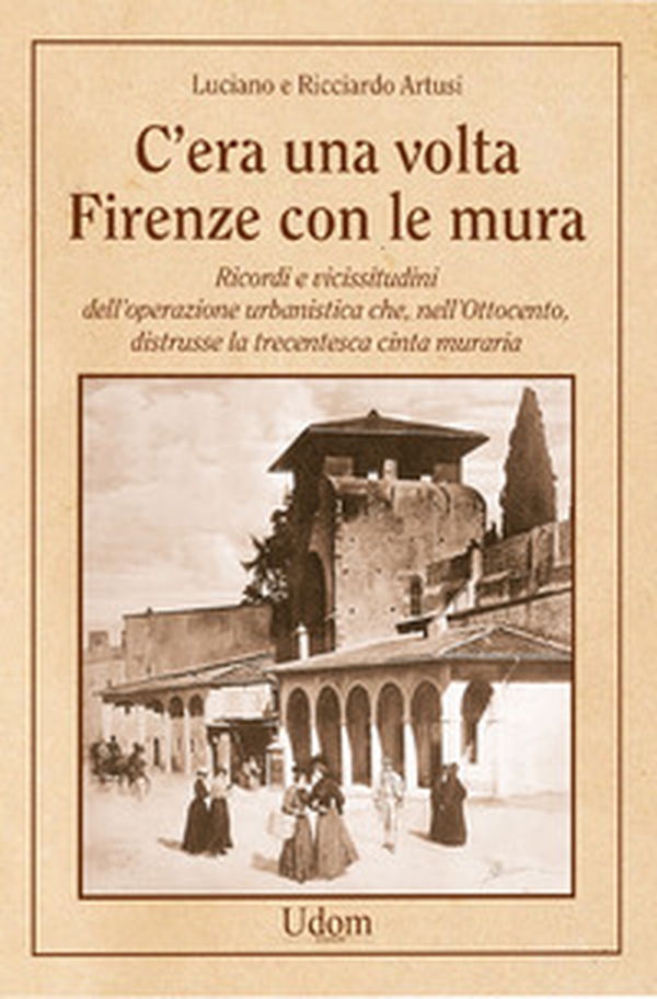 C'era una volta Firenze con le mura. Ricordi e vicissitudini dell'operazione urbanistica che, nell'Ottocento, distrusse la trecentesca cinta muraria - Librerie.coop C'era una volta Firenze con le mura. Ricordi e vicissitudini dell'operazione urbanistica che, nell'Ottocento, distrusse la trecentesca cinta muraria - Librerie.coop