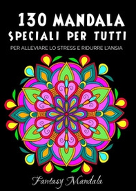 130 Mandala speciali per tutti: mandala da colorare per adulti e bambini per promuovere la creatività, alleviare lo stress e ridurre l'ansia - Librerie.coop