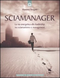 Sciamanager. La via energetica alla leadership tra sciamanismo e management - Librerie.coop