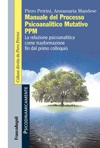 Manuale del Processo Psicoanalitico Mutativo PPM. La relazione psicoanalitica come trasformazione fin dal primo colloquio - Librerie.coop