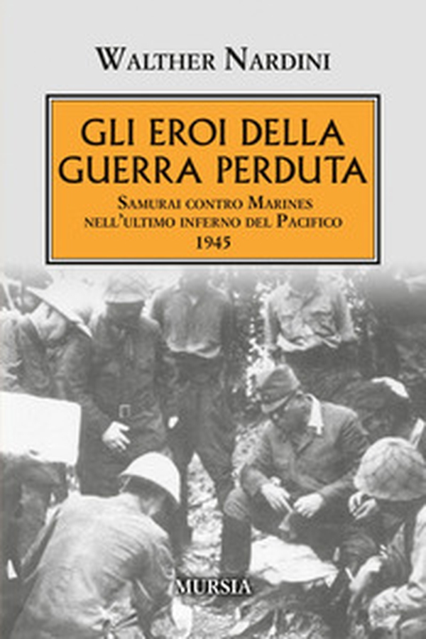 Gli eroi della guerra perduta. Samurai contro Marines nell'ultimo inferno del Pacifico 1945 - Librerie.coop