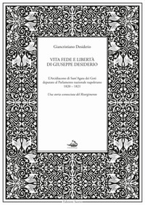 Vita fede e libertà di Giuseppe Desiderio. L'arcidiacono di Sant'Agata dei Goti deputato al parlamento nazionale napoletano 1820-1821 - Librerie.coop