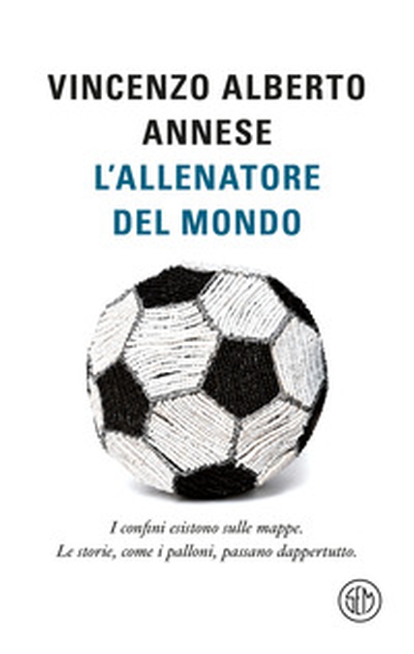 L'allenatore del mondo. I confini esistono sulle mappe. Le storie, come i palloni, passano dappertutto - Librerie.coop