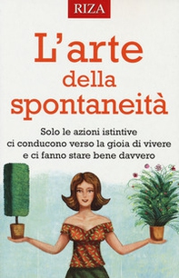 L'arte della spontaneità. Solo le azioni istintive ci conducono verso la gioia di vivere e ci fanno stare bene davvero - Librerie.coop