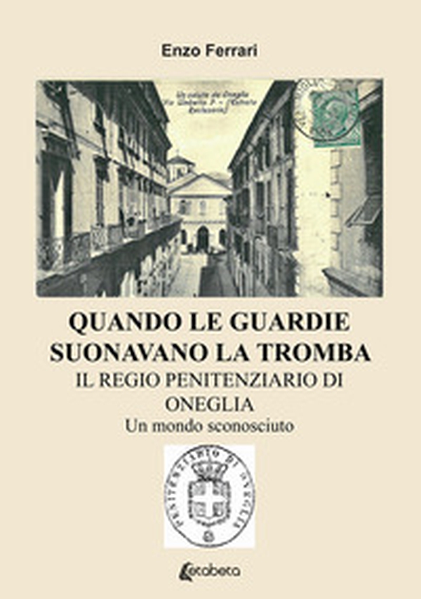 Quando le guardie suonavano la tromba. Il regio penitenziario di Oneglia. Un mondo sconosciuto - Librerie.coop Quando le guardie suonavano la tromba. Il regio penitenziario di Oneglia. Un mondo sconosciuto - Librerie.coop