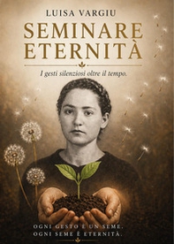 Seminare eternità. I gesti silenziosi che attraversano il tempo e insegnano a vivere oltre la vita - Librerie.coop