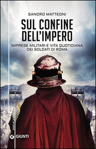 Sul confine dell'Impero. Imprese militari e vita quotidiana dei soldati di Roma - Librerie.coop