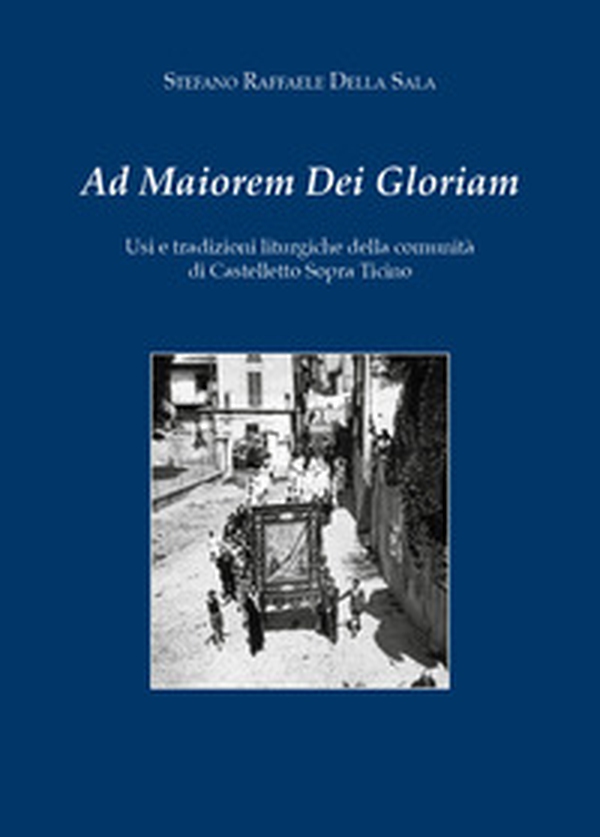 Ad maiorem dei gloriam. Usi e tradizioni liturgiche della comunità di Castelletto Sopra Ticino - Librerie.coop