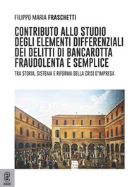 Contributo allo studio degli elementi differenziali dei delitti di bancarotta fraudolenta e semplice. Tra storia, sistema e riforma della crisi d'impresa - Librerie.coop