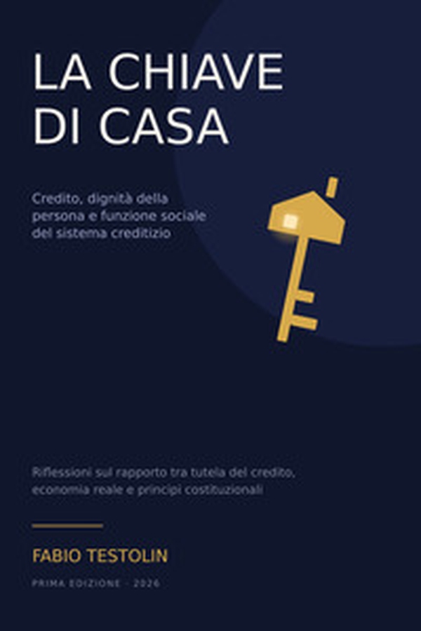 La Chiave di casa. Credito, dignità della persona e funzione sociale del sistema creditizio. Riflessioni sul rapporto tra tutela del credito, economia e principi costituzionali - Librerie.coop