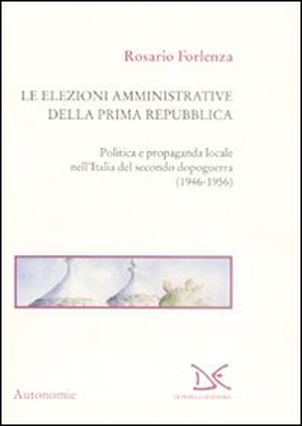 Le elezioni amministrative della prima Repubblica. Politica e propaganda locale nell'Italia del secondo dopoguerra (1946-1956) - Librerie.coop