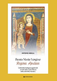 Beata Maria Vergine Regina Apuliae. Commento teologico-pastorale ai testi della Santa Messa della solennità mariana - Librerie.coop