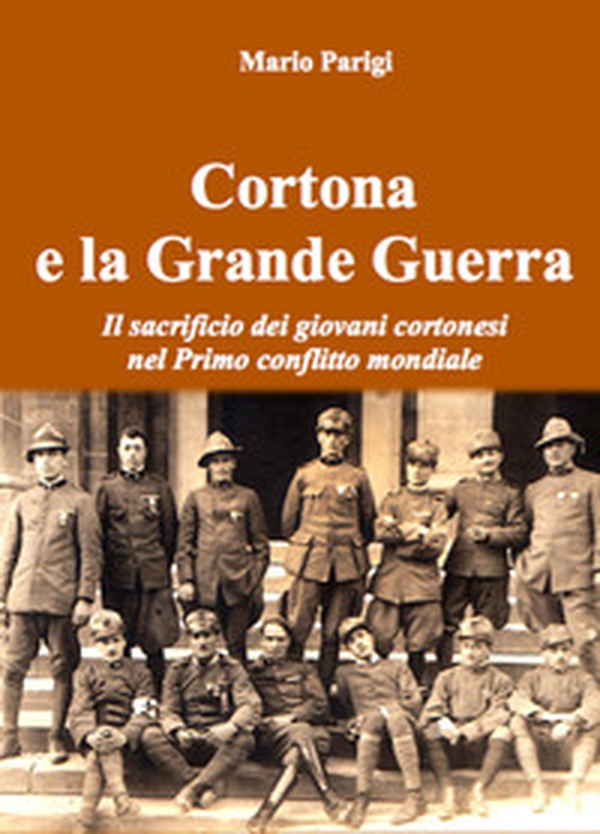 Cortona e la Grande Guerra. Il sacrificio dei giovani cortonesi nel primo conflitto mondiale - Librerie.coop