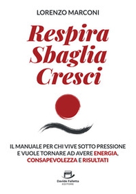 Respira sbaglia cresci. Il manuale per chi vive sotto pressione e vuole tornare ad avere energia, consapevolezza e risultati - Librerie.coop