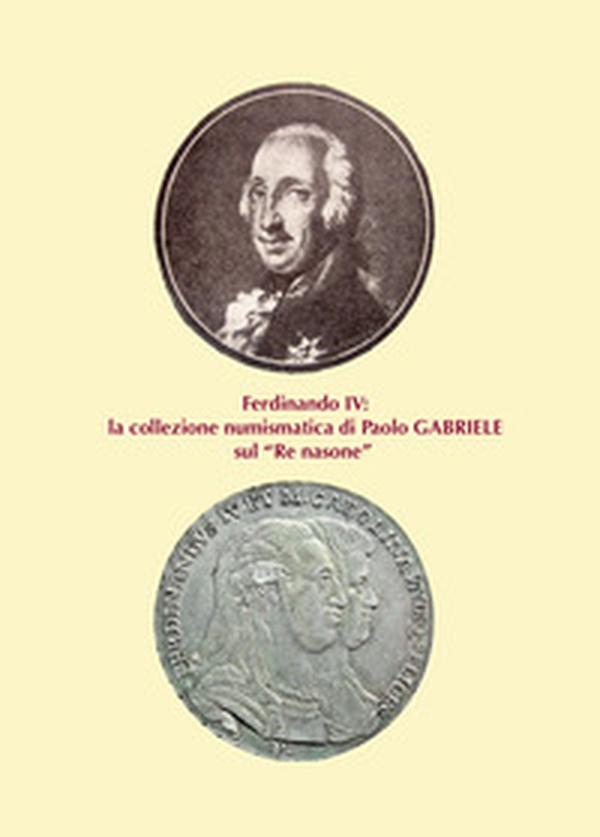 Ferdinando IV: la collezione numismatica di Paolo Gabriele sul «Re nasone» - Librerie.coop Ferdinando IV: la collezione numismatica di Paolo Gabriele sul «Re nasone» - Librerie.coop