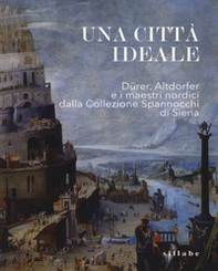 Una città ideale. Dürer, Altdorfer e i maestri nordici dalla Collezione Spannocchi di Siena. Catalogo della mostra (Siena, 14 dicembre 2018-5 maggio 2019) - Librerie.coop