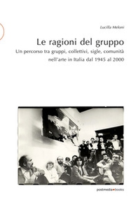 Le ragioni del gruppo. Un percorso tra gruppi, collettivi, sigle, comunità nell'arte in Italia dal 1945 al 2000 - Librerie.coop