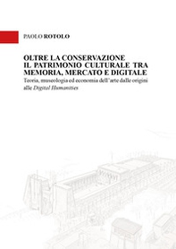 Oltre la conservazione. Il patrimonio culturale tra memoria, mercato e digitale. Teoria, museologia ed economia dell'arte dalle origini alle digital humanities - Librerie.coop