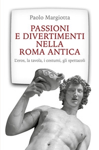Passioni e divertimenti nella Roma antica. L'eros, la tavola, i costumi, gli spettacoli - Librerie.coop