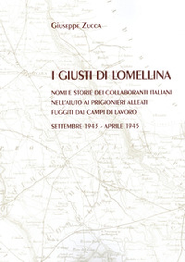 I Giusti di Lomellina. Nomi e storie dei collaboranti italiani nell'aiuto ai prigionieri alleati fuggiti dai campi di lavoro. Settembre 1943 - aprile 1945 - Librerie.coop I Giusti di Lomellina. Nomi e storie dei collaboranti italiani nell'aiuto ai prigionieri alleati fuggiti dai campi di lavoro. Settembre 1943 - aprile 1945 - Librerie.coop
