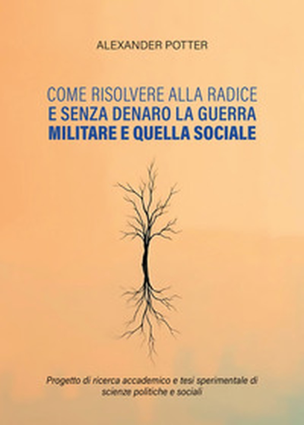 Come risolvere alla radice e senza denaro la guerra militare e quella sociale. Progetto di ricerca accademico e tesi sperimentale di scienze politiche e sociali - Librerie.coop Come risolvere alla radice e senza denaro la guerra militare e quella sociale. Progetto di ricerca accademico e tesi sperimentale di scienze politiche e sociali - Librerie.coop